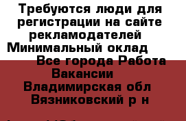 Требуются люди для регистрации на сайте рекламодателей › Минимальный оклад ­ 50 000 - Все города Работа » Вакансии   . Владимирская обл.,Вязниковский р-н